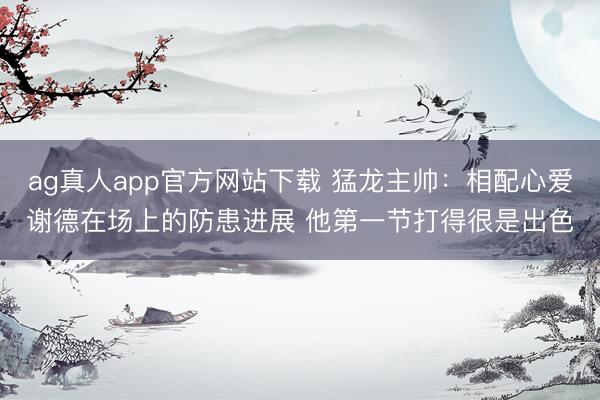 ag真人app官方网站下载 猛龙主帅：相配心爱谢德在场上的防患进展 他第一节打得很是出色