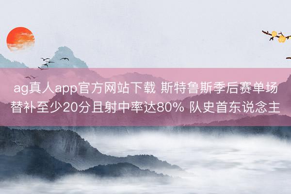 ag真人app官方网站下载 斯特鲁斯季后赛单场替补至少20分且射中率达80% 队史首东说念主
