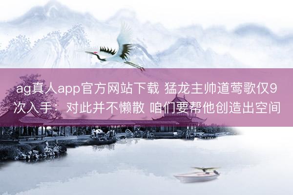 ag真人app官方网站下载 猛龙主帅道莺歌仅9次入手：对此并不懒散 咱们要帮他创造出空间