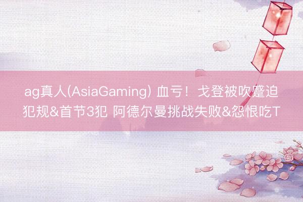 ag真人(AsiaGaming) 血亏！戈登被吹蹙迫犯规&首节3犯 阿德尔曼挑战失败&怨恨吃T