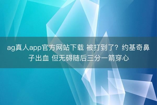 ag真人app官方网站下载 被打到了？约基奇鼻子出血 但无碍随后三分一箭穿心