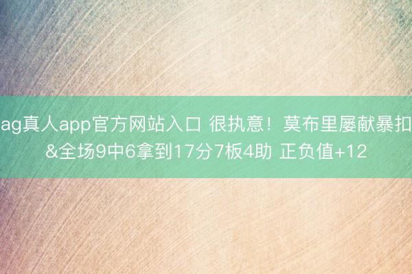 ag真人app官方网站入口 很执意！莫布里屡献暴扣&全场9中6拿到17分7板4助 正负值+12