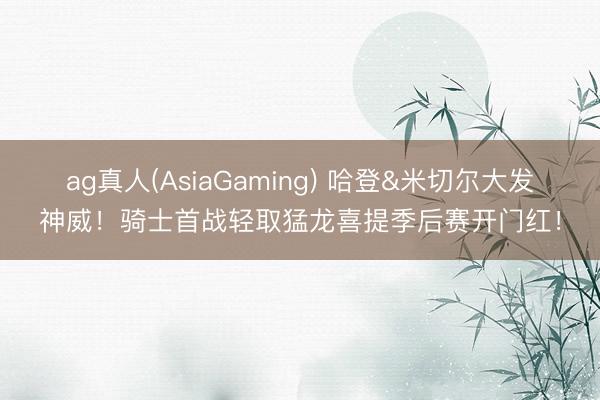 ag真人(AsiaGaming) 哈登&米切尔大发神威！骑士首战轻取猛龙喜提季后赛开门红！