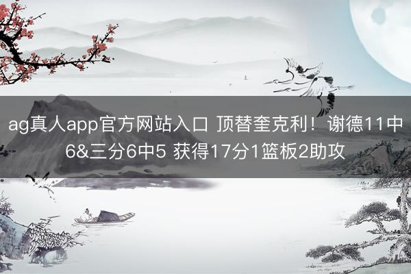 ag真人app官方网站入口 顶替奎克利！谢德11中6&三分6中5 获得17分1篮板2助攻