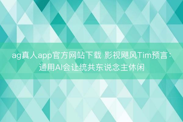 ag真人app官方网站下载 影视飓风Tim预言：通用AI会让统共东说念主休闲
