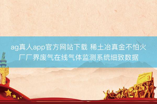 ag真人app官方网站下载 稀土冶真金不怕火厂厂界废气在线气体监测系统细致数据