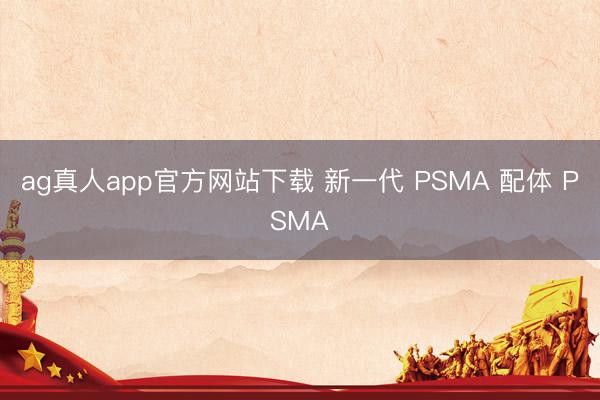 ag真人app官方网站下载 新一代 PSMA 配体 PSMA