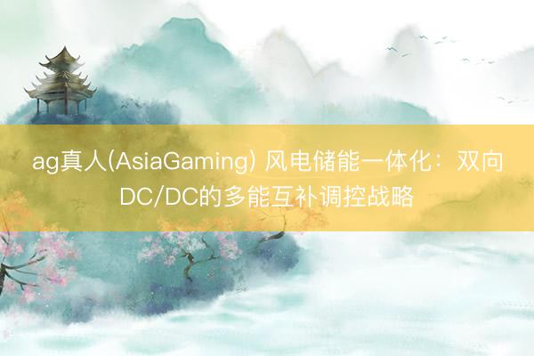 ag真人(AsiaGaming) 风电储能一体化：双向DC/DC的多能互补调控战略