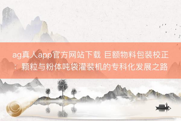ag真人app官方网站下载 巨额物料包装校正：颗粒与粉体吨袋灌装机的专科化发展之路