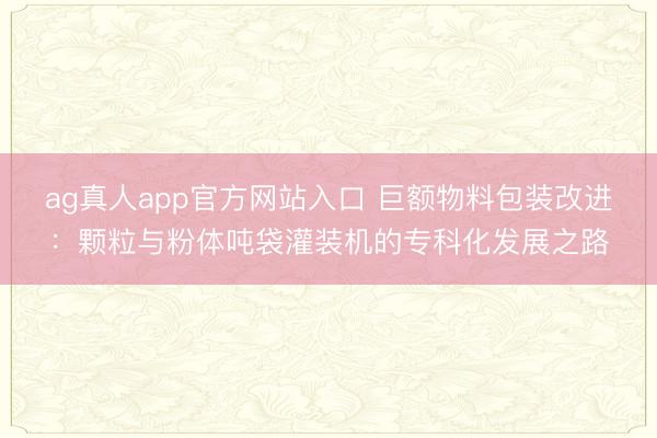 ag真人app官方网站入口 巨额物料包装改进：颗粒与粉体吨袋灌装机的专科化发展之路