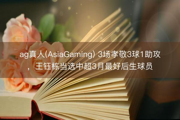 ag真人(AsiaGaming) 3场孝敬3球1助攻，王钰栋当选中超3月最好后生球员