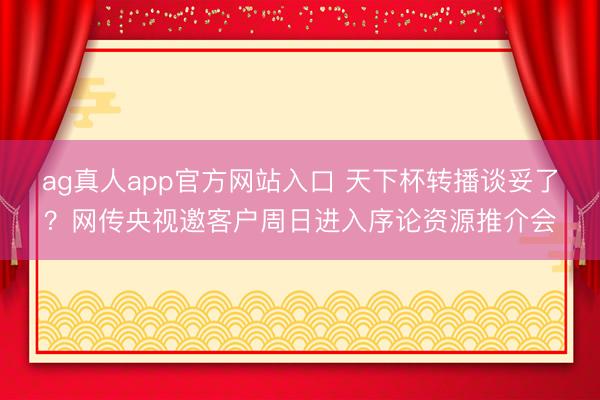 ag真人app官方网站入口 天下杯转播谈妥了?网传央视邀客户周日进入序论资源推介会