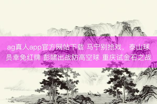 ag真人app官方网站下载 马宁别抢戏，泰山球员幸免红牌 彭啸出战防高空球 重庆试金石之战