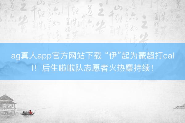 ag真人app官方网站下载 “伊”起为蒙超打call！后生啦啦队志愿者火热麇持续！