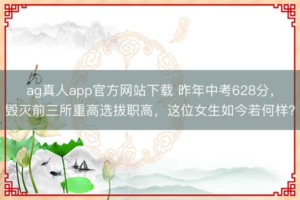 ag真人app官方网站下载 昨年中考628分，毁灭前三所重高选拔职高，这位女生如今若何样？