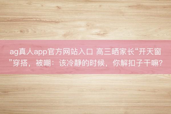 ag真人app官方网站入口 高三晒家长“开天窗”穿搭,被嘲:该冷静的时候,你解扣子干嘛?