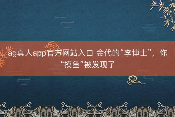 ag真人app官方网站入口 金代的“李博士”，你“摸鱼”被发现了