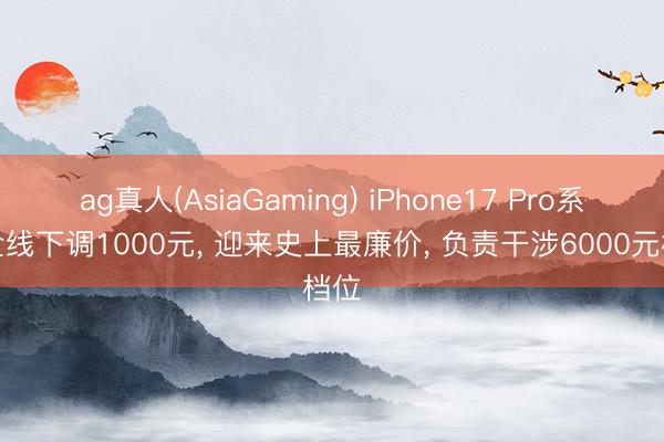 ag真人(AsiaGaming) iPhone17 Pro系列全线下调1000元， 迎来史上最廉价， 负责干涉6000元档位