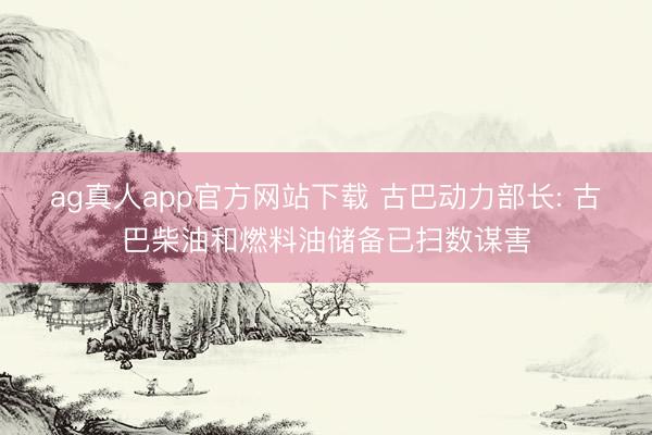 ag真人app官方网站下载 古巴动力部长: 古巴柴油和燃料油储备已扫数谋害