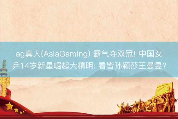 ag真人(AsiaGaming) 霸气夺双冠! 中国女乒14岁新星崛起大精明: 看皆孙颖莎王曼昱?