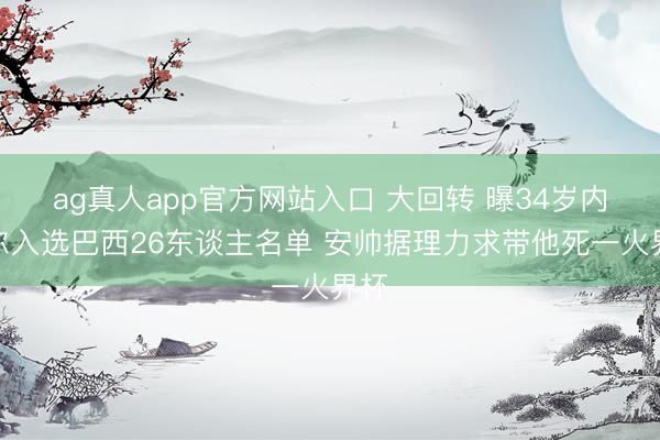 ag真人app官方网站入口 大回转 曝34岁内马尔入选巴西26东谈主名单 安帅据理力求带他死一火界杯