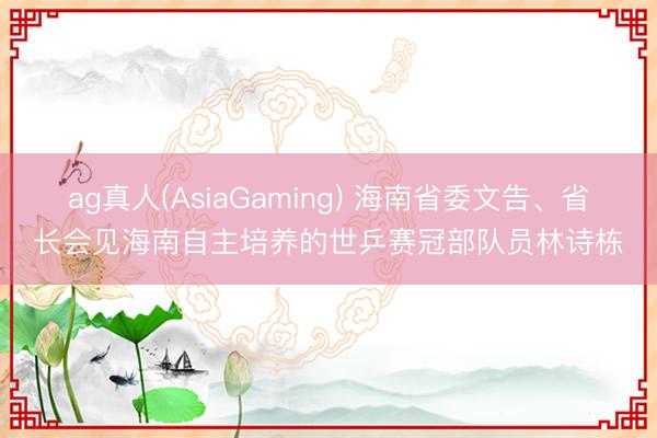 ag真人(AsiaGaming) 海南省委文告、省长会见海南自主培养的世乒赛冠部队员林诗栋