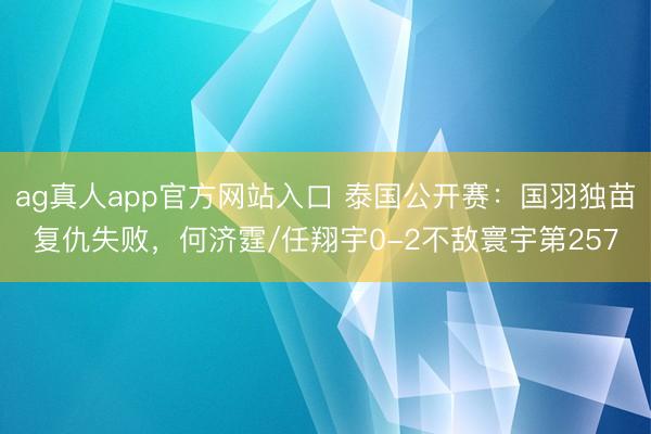 ag真人app官方网站入口 泰国公开赛：国羽独苗复仇失败，何济霆/任翔宇0-2不敌寰宇第257