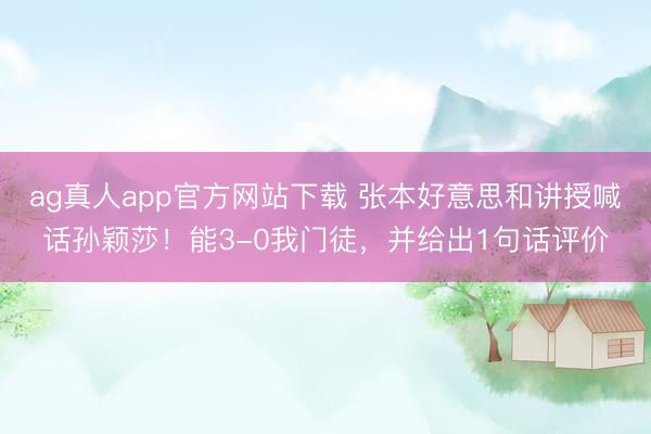 ag真人app官方网站下载 张本好意思和讲授喊话孙颖莎！能3-0我门徒，并给出1句话评价