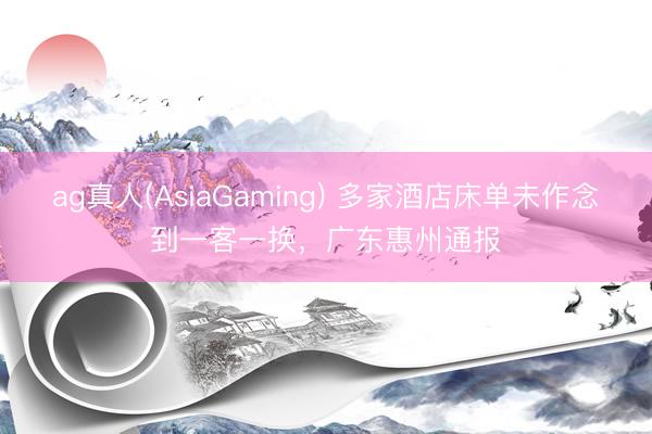 ag真人(AsiaGaming) 多家酒店床单未作念到一客一换，广东惠州通报