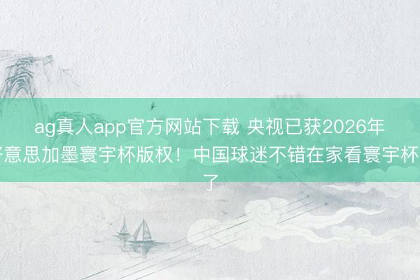 ag真人app官方网站下载 央视已获2026年好意思加墨寰宇杯版权！中国球迷不错在家看寰宇杯了