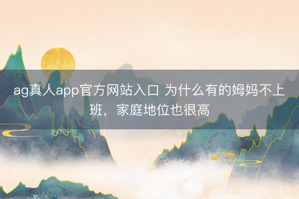 ag真人app官方网站入口 为什么有的姆妈不上班，家庭地位也很高