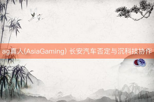 ag真人(AsiaGaming) 长安汽车否定与沉科技协作
