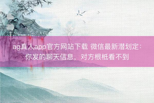 ag真人app官方网站下载 微信最新潜划定：你发的聊天信息，对方根柢看不到