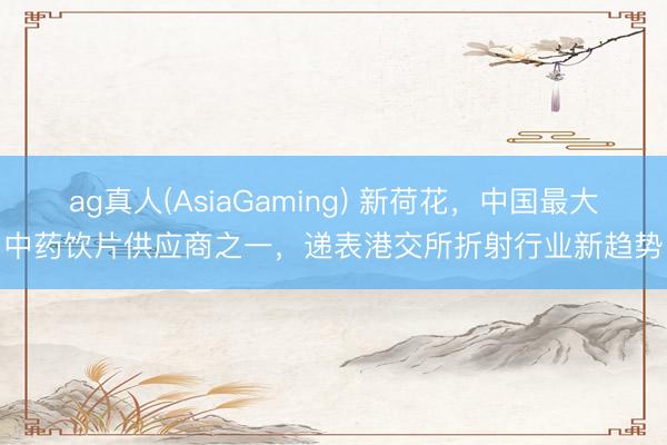 ag真人(AsiaGaming) 新荷花，中国最大中药饮片供应商之一，递表港交所折射行业新趋势