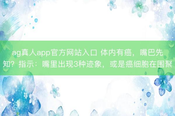 ag真人app官方网站入口 体内有癌，嘴巴先知？指示：嘴里出现3种迹象，或是癌细胞在围聚