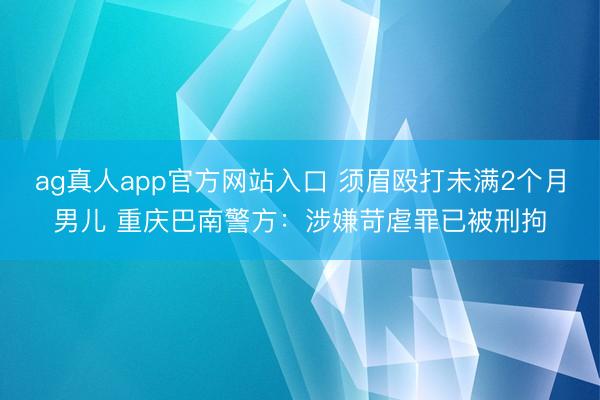 ag真人app官方网站入口 须眉殴打未满2个月男儿 重庆巴南警方：涉嫌苛虐罪已被刑拘