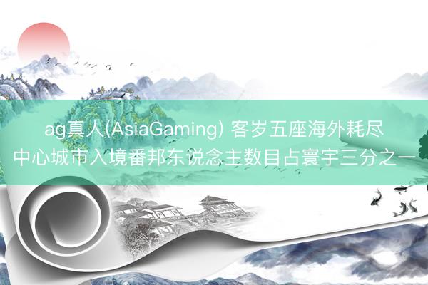 ag真人(AsiaGaming) 客岁五座海外耗尽中心城市入境番邦东说念主数目占寰宇三分之一