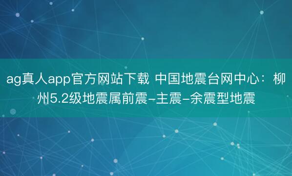 ag真人app官方网站下载 中国地震台网中心：柳州5.2级地震属前震-主震-余震型地震