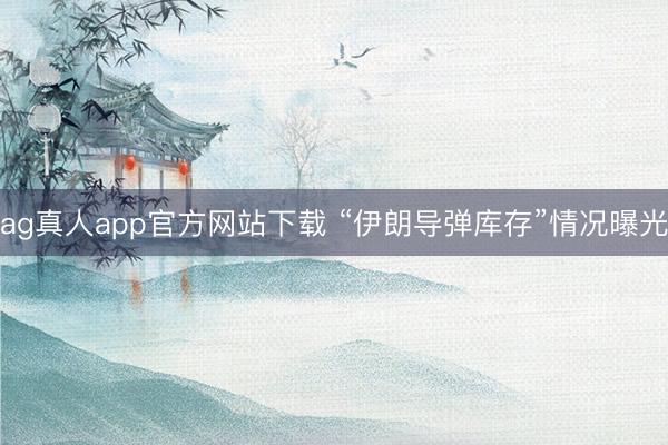 ag真人app官方网站下载 “伊朗导弹库存”情况曝光