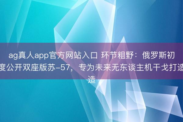 ag真人app官方网站入口 环节粗野：俄罗斯初度公开双座版苏-57，专为未来无东谈主机干戈打造