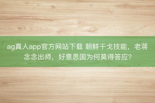 ag真人app官方网站下载 朝鲜干戈技能，老蒋念念出师，好意思国为何莫得答应？
