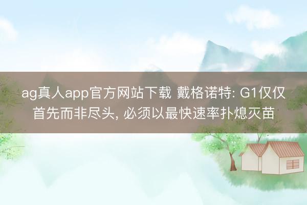 ag真人app官方网站下载 戴格诺特: G1仅仅首先而非尽头， 必须以最快速率扑熄灭苗