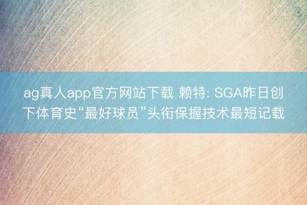 ag真人app官方网站下载 赖特: SGA昨日创下体育史“最好球员”头衔保握技术最短记载