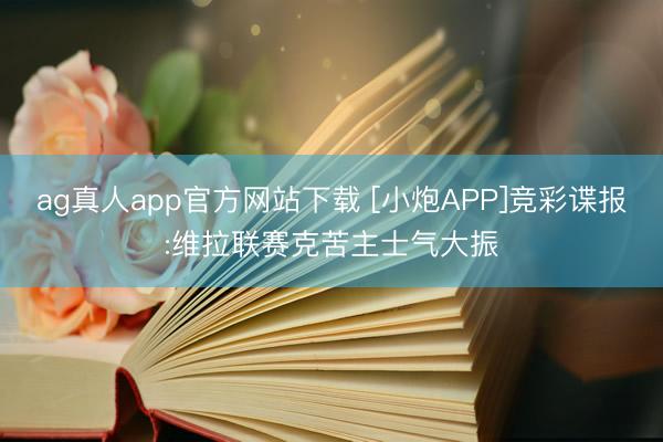 ag真人app官方网站下载 [小炮APP]竞彩谍报:维拉联赛克苦主士气大振