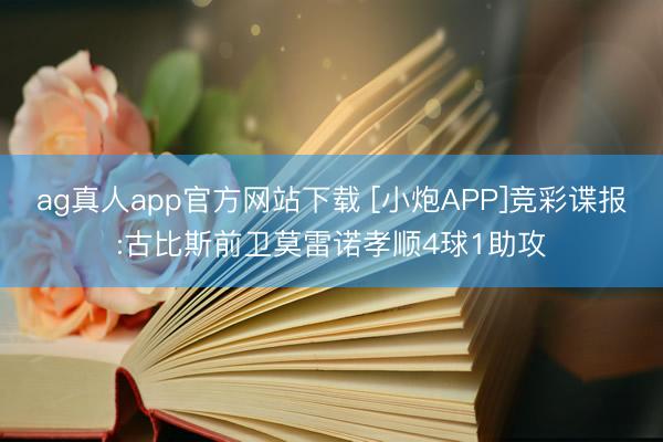 ag真人app官方网站下载 [小炮APP]竞彩谍报:古比斯前卫莫雷诺孝顺4球1助攻
