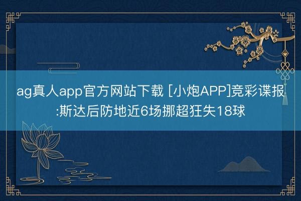 ag真人app官方网站下载 [小炮APP]竞彩谍报:斯达后防地近6场挪超狂失18球