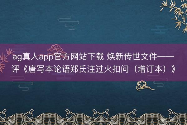 ag真人app官方网站下载 焕新传世文件——评《唐写本论语郑氏注过火扣问(增订本)》