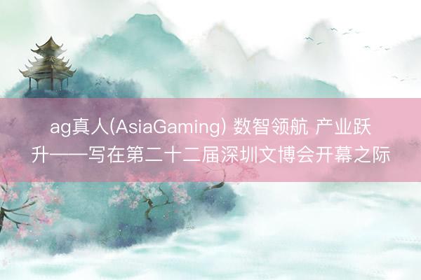 ag真人(AsiaGaming) 数智领航 产业跃升——写在第二十二届深圳文博会开幕之际