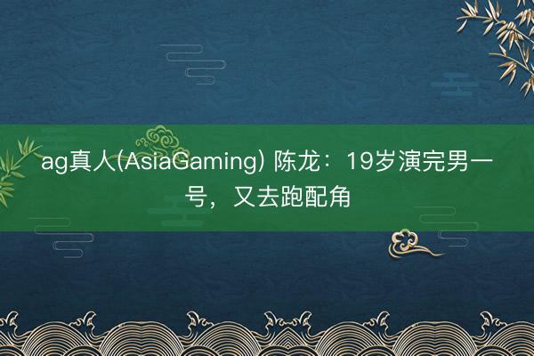 ag真人(AsiaGaming) 陈龙：19岁演完男一号，又去跑配角