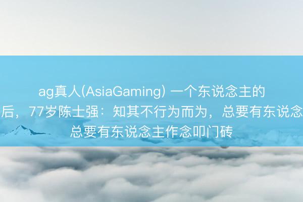 ag真人(AsiaGaming) 一个东说念主的“国度工程”背后，77岁陈士强：知其不行为而为，总要有东说念主作念叩门砖